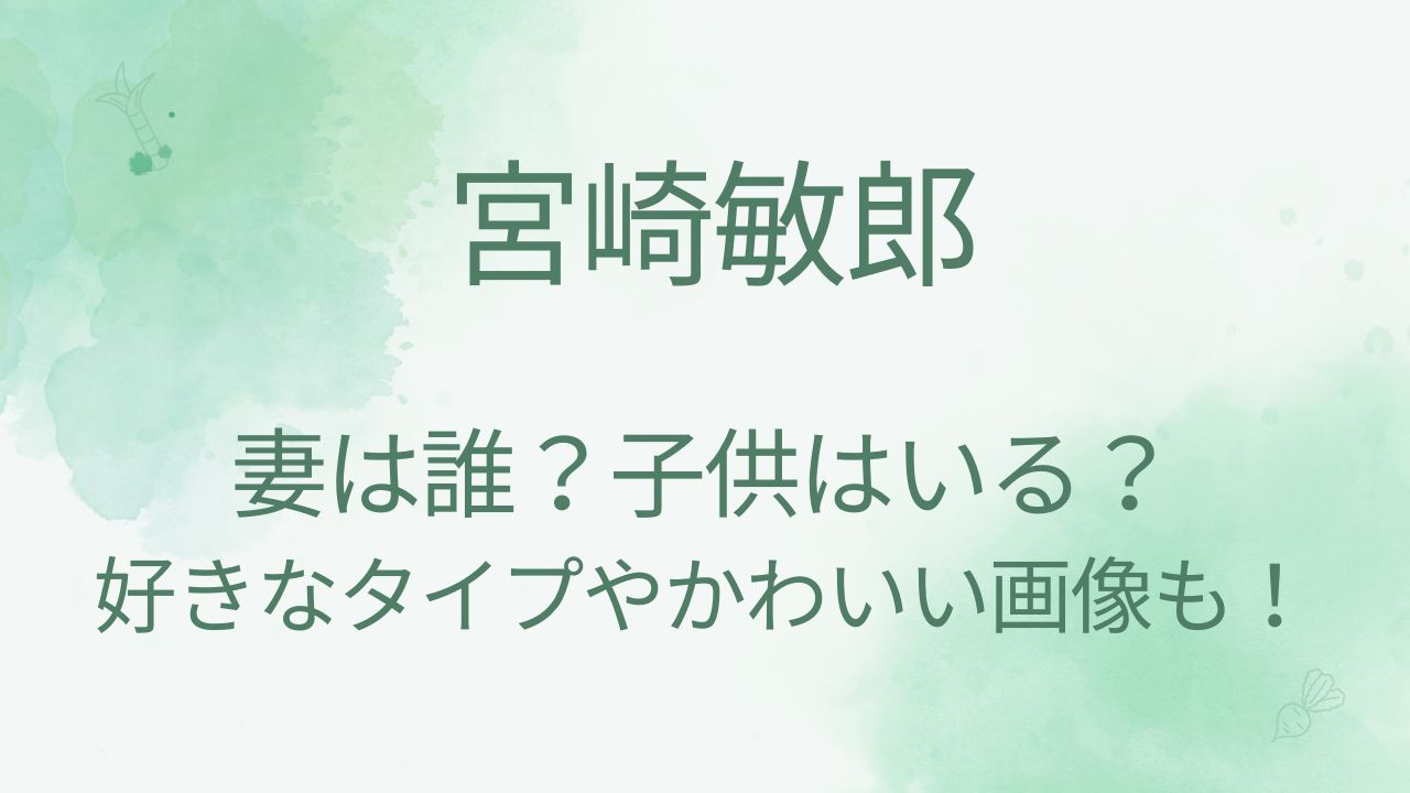 宮崎敏郎の結婚相手の妻は誰で子供はいる？好きなタイプやかわいい画像も！
