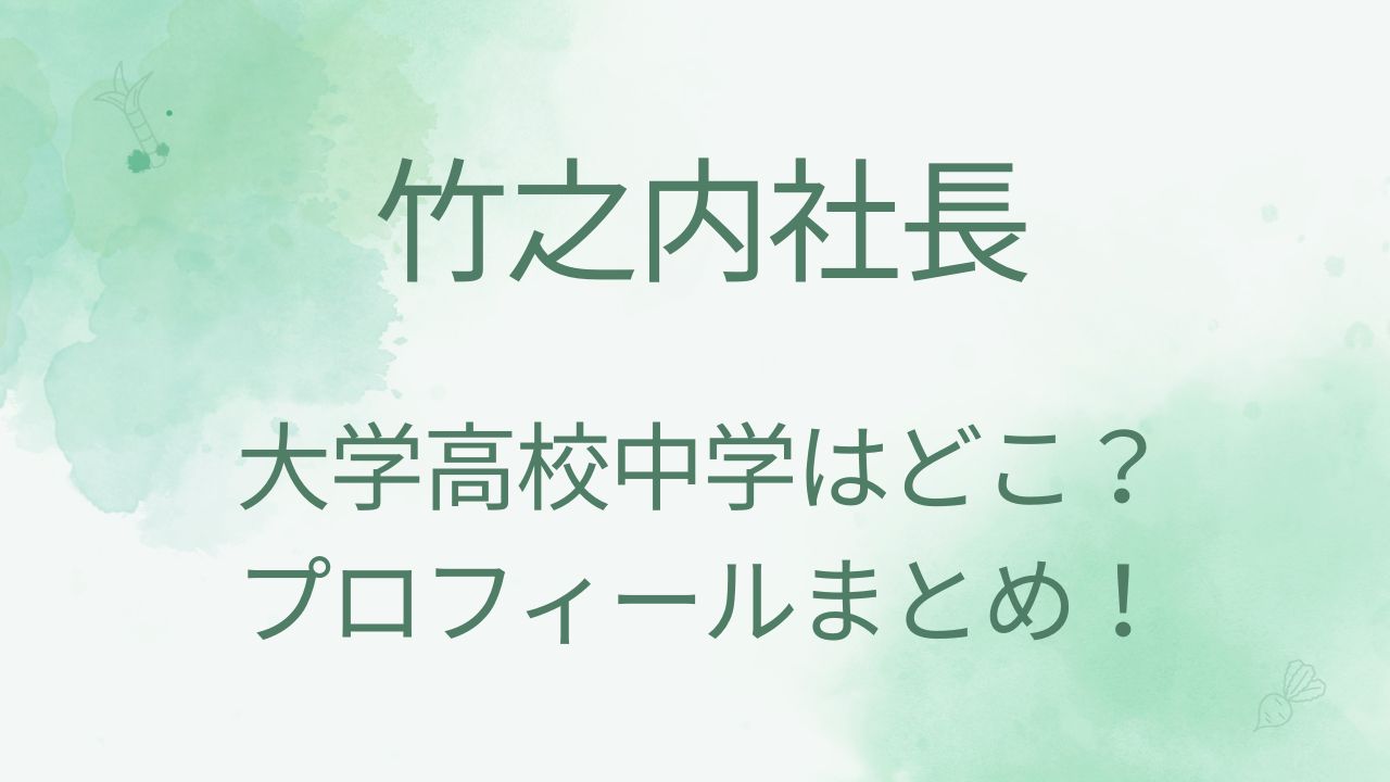 竹之内社長の大学はどこで高校中学は？本名・年齢や身長などプロフィールも！