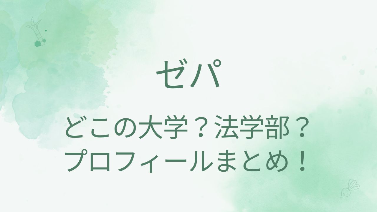 ゼパの大学はどこの法学部？男説や年齢などプロフィールも！