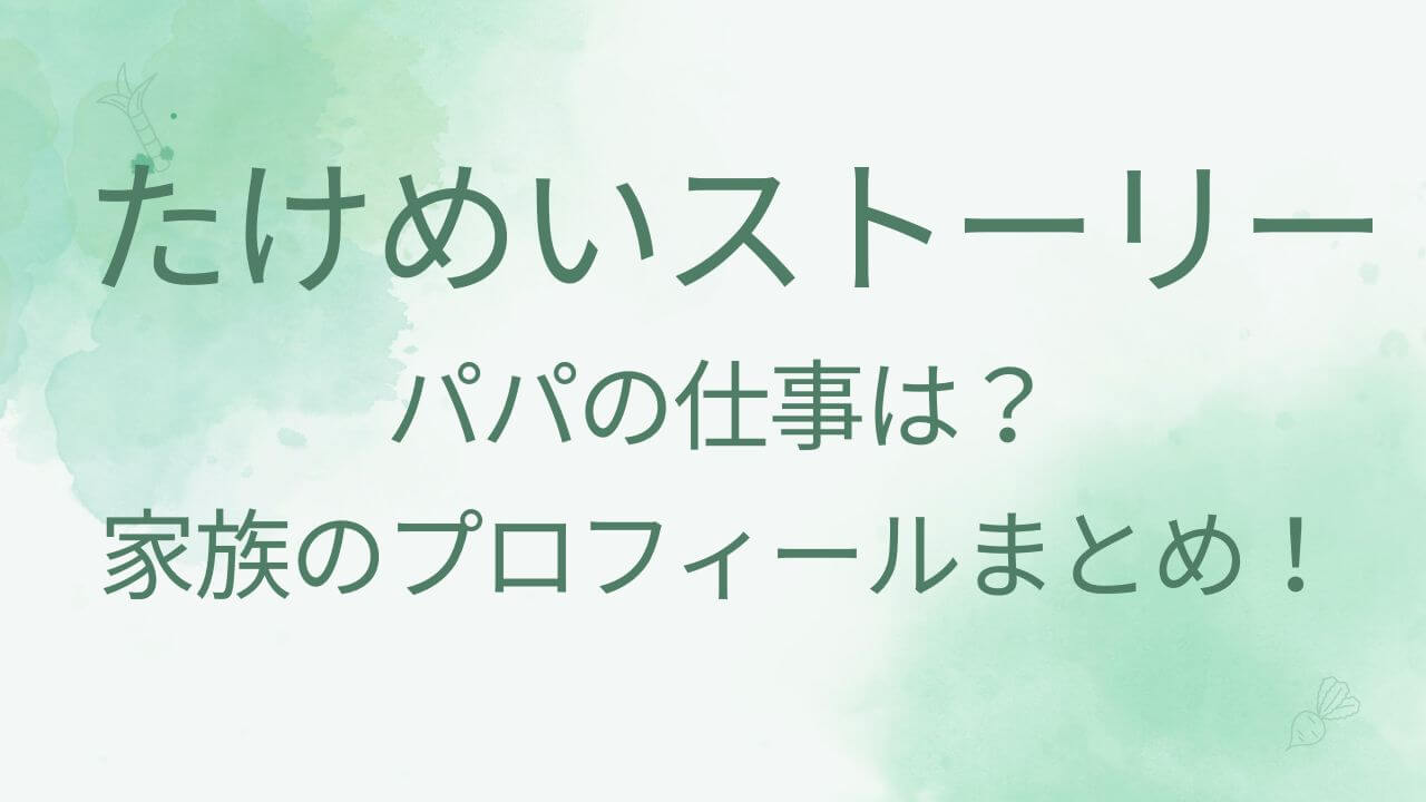 たけめいストーリーのパパの仕事は？ママの昔や年齢は？出身は静岡県？