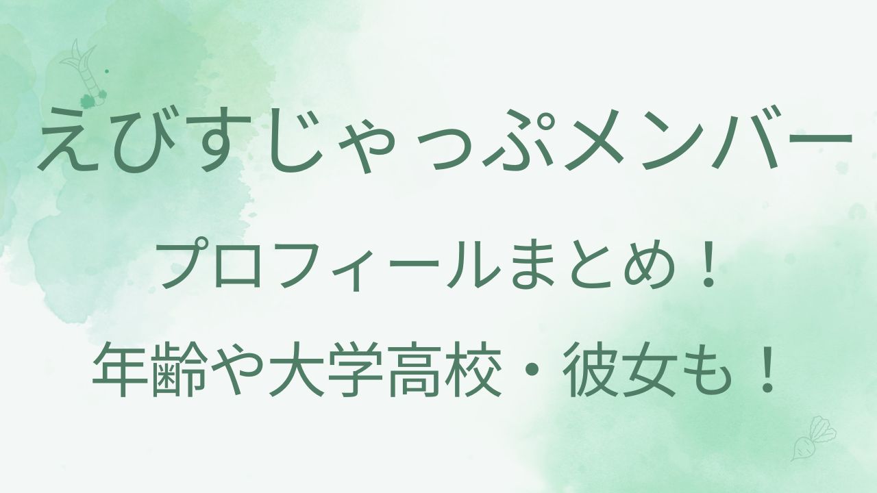 えびすじゃっぷメンバーのプロフィール！年齢や大学高校・彼女も！